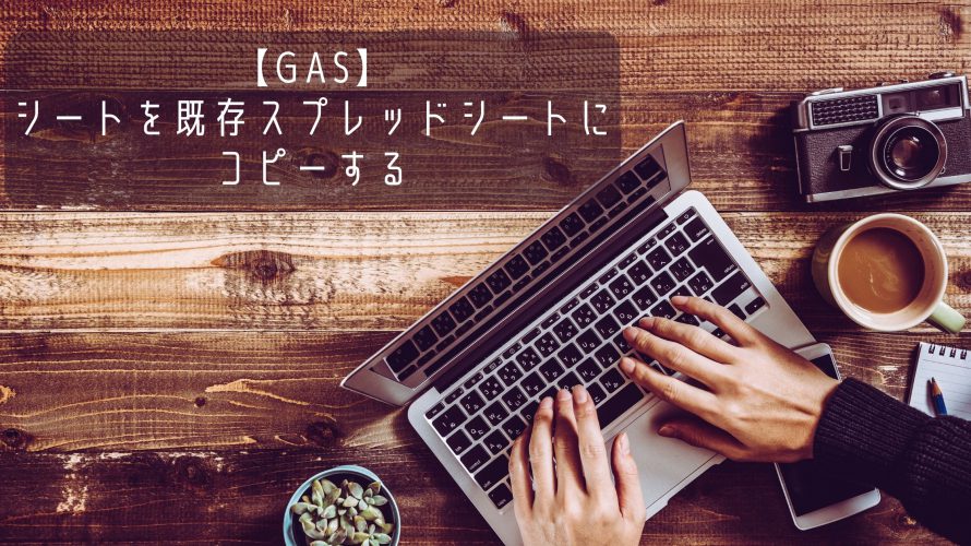 【GAS：Google Apps Script】シートを既存スプレッドシートにコピーする