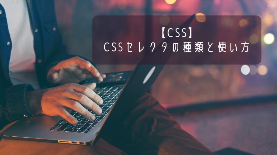 【CSS】CSSセレクタの種類と使い方